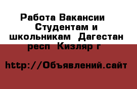 Работа Вакансии - Студентам и школьникам. Дагестан респ.,Кизляр г.